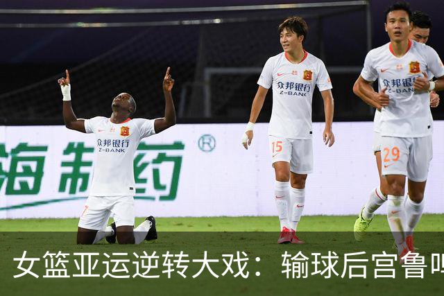 女篮亚运逆转大戏：输球后宫鲁鸣的称赞与调侃