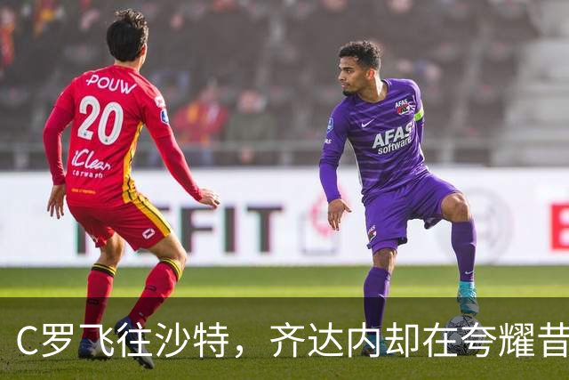 C罗飞往沙特，齐达内却在夸耀昔日荣耀