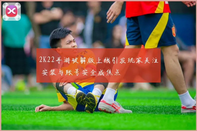 2K22手游破解版上线引发玩家关注 安装与账号安全成焦点