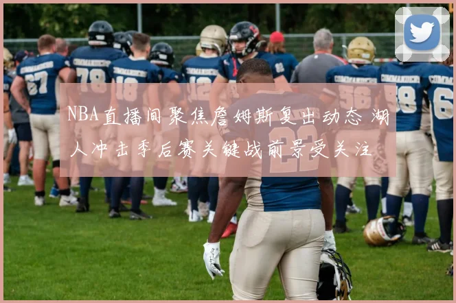 NBA直播间聚焦詹姆斯复出动态 湖人冲击季后赛关键战前景受关注