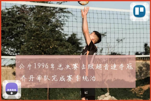 公牛1996年总决赛击败超音速夺冠 乔丹率队完成赛季统治