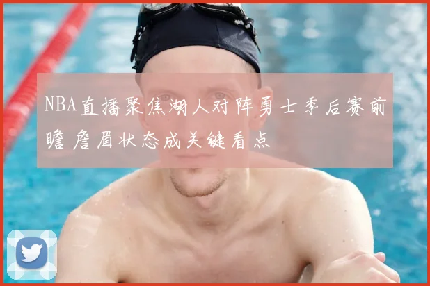 NBA直播聚焦湖人对阵勇士季后赛前瞻 詹眉状态成关键看点