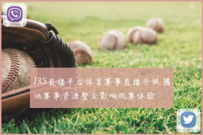 JRS直播平台体育赛事直播升级 腾讯赛事资源整合影响观赛体验