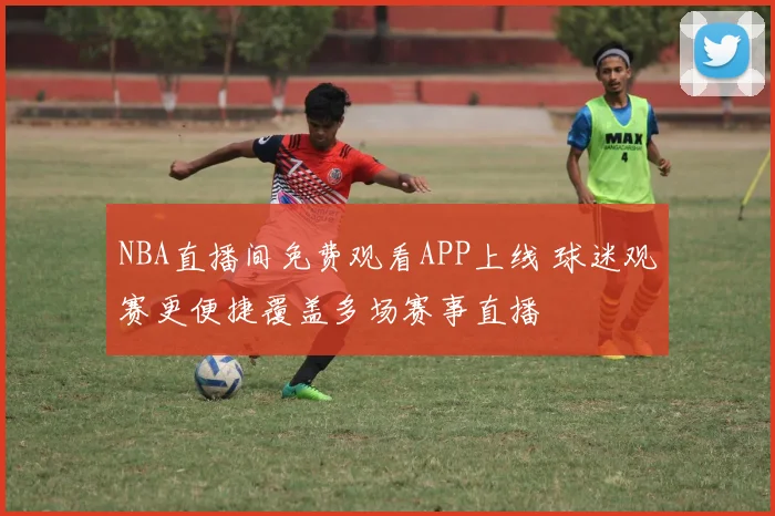 NBA直播间免费观看APP上线 球迷观赛更便捷覆盖多场赛事直播
