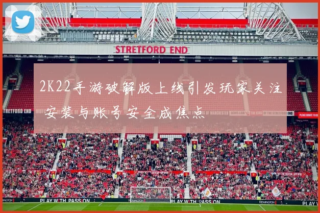 2K22手游破解版上线引发玩家关注 安装与账号安全成焦点