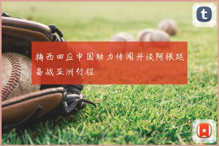 梅西回应中国助力传闻并谈阿根廷备战亚洲行程