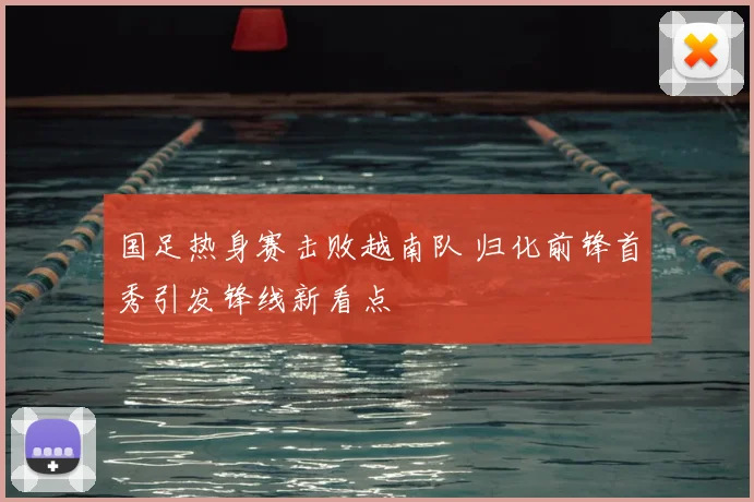国足热身赛击败越南队 归化前锋首秀引发锋线新看点