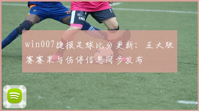 win007捷报足球比分更新：五大联赛赛果与伤停信息同步发布