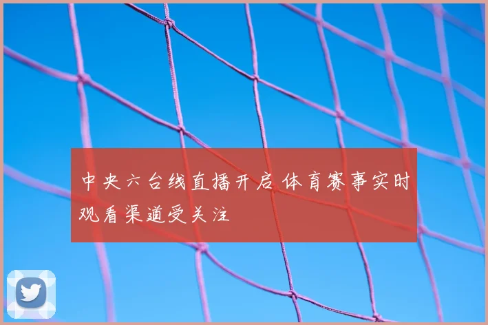 中央六台线直播开启 体育赛事实时观看渠道受关注