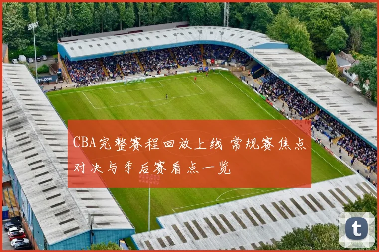 CBA完整赛程回放上线 常规赛焦点对决与季后赛看点一览