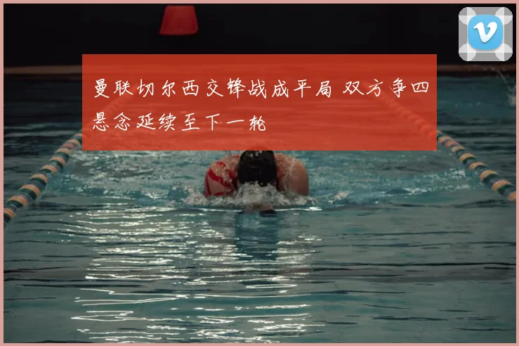 曼联切尔西交锋战成平局 双方争四悬念延续至下一轮