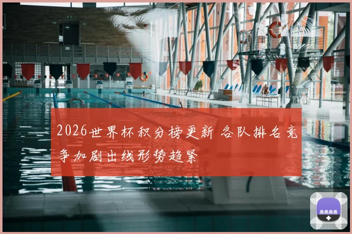 2026世界杯积分榜更新 各队排名竞争加剧出线形势趋紧