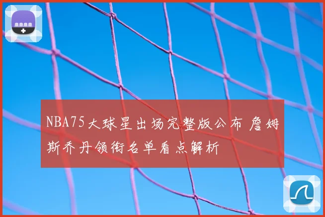 NBA75大球星出场完整版公布 詹姆斯乔丹领衔名单看点解析