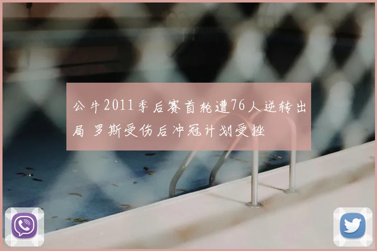 公牛2011季后赛首轮遭76人逆转出局 罗斯受伤后冲冠计划受挫