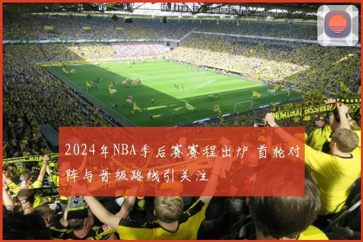 2024年NBA季后赛赛程出炉 首轮对阵与晋级路线引关注