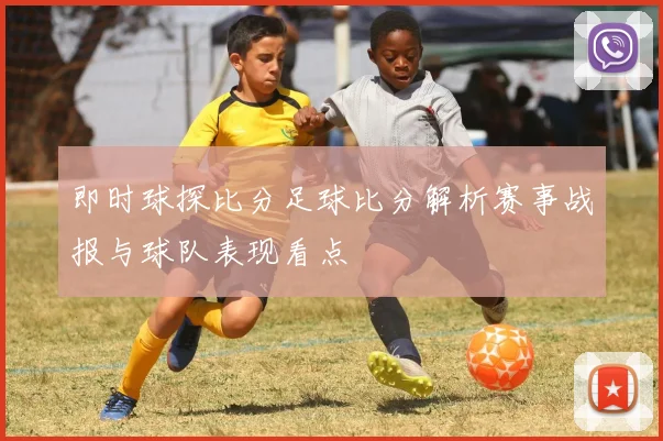 即时球探比分足球比分解析赛事战报与球队表现看点