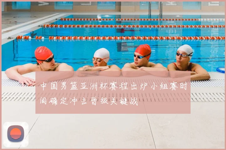 中国男篮亚洲杯赛程出炉小组赛时间确定冲击晋级关键战