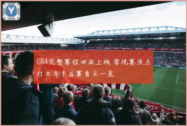 CBA完整赛程回放上线 常规赛焦点对决与季后赛看点一览