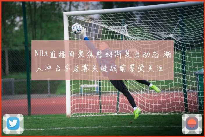 NBA直播间聚焦詹姆斯复出动态 湖人冲击季后赛关键战前景受关注