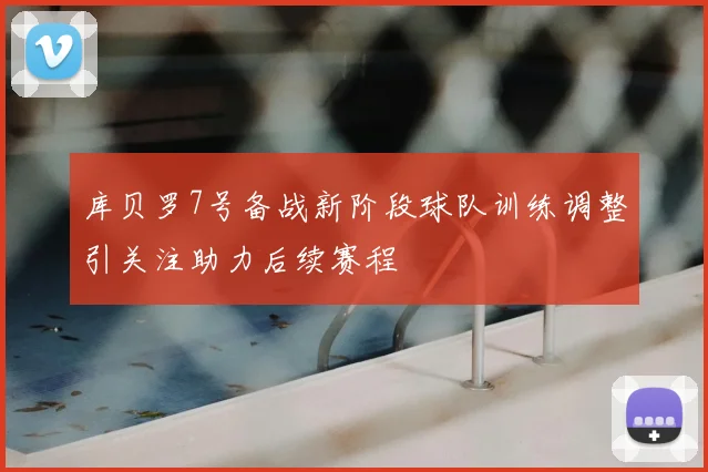 库贝罗7号备战新阶段球队训练调整引关注助力后续赛程