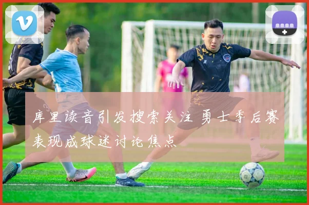 库里读音引发搜索关注 勇士季后赛表现成球迷讨论焦点