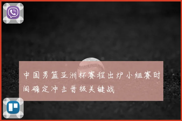 中国男篮亚洲杯赛程出炉小组赛时间确定冲击晋级关键战