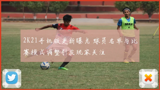 2K21手机版更新曝光 球员名单与比赛模式调整引发玩家关注