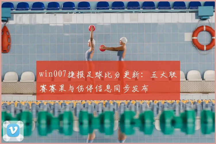 win007捷报足球比分更新:五大联赛赛果与伤停信息同步发布