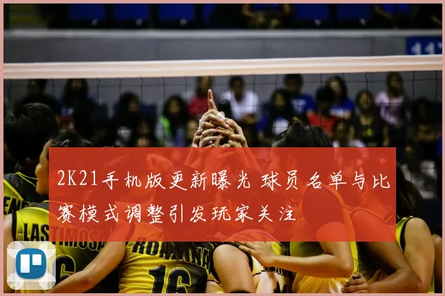2K21手机版更新曝光 球员名单与比赛模式调整引发玩家关注