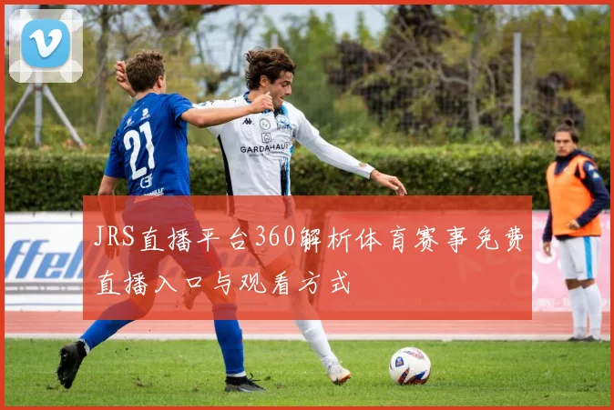 JRS直播平台360解析体育赛事免费直播入口与观看方式