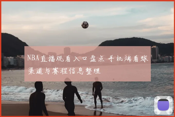 NBA直播观看入口盘点 手机端看球渠道与赛程信息整理