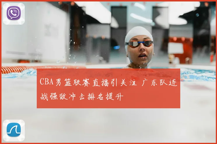 CBA男篮联赛直播引关注 广东队连战强敌冲击排名提升