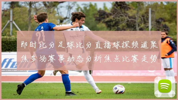 即时比分足球比分直播球探频道聚焦多场赛事动态分析焦点比赛走势