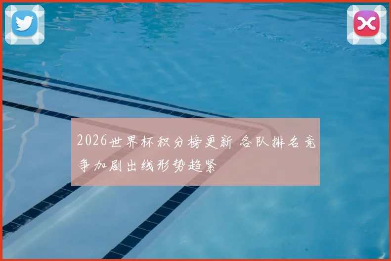 2026世界杯积分榜更新 各队排名竞争加剧出线形势趋紧