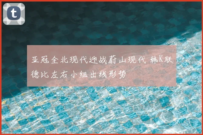 亚冠全北现代迎战蔚山现代 韩K联德比左右小组出线形势