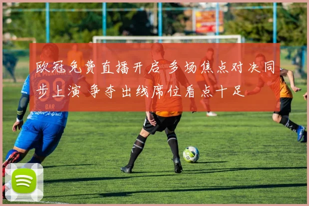 欧冠免费直播开启 多场焦点对决同步上演 争夺出线席位看点十足