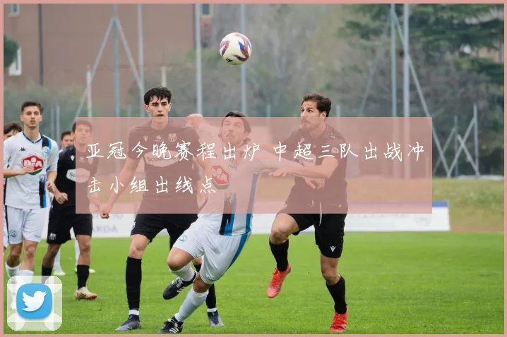 亚冠今晚赛程出炉 中超三队出战冲击小组出线点