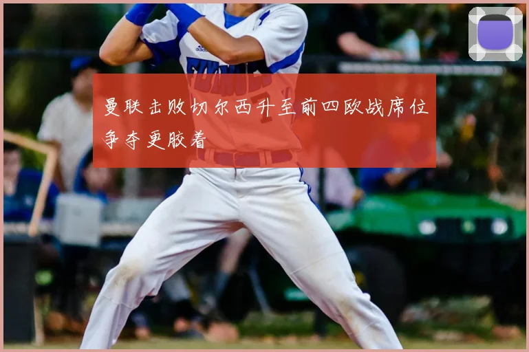 曼联击败切尔西升至前四欧战席位争夺更胶着