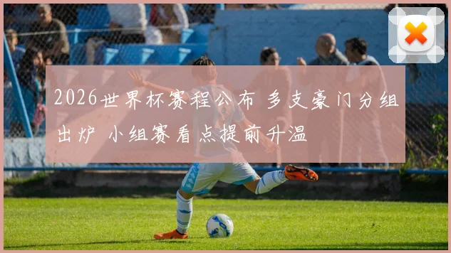2026世界杯赛程公布 多支豪门分组出炉 小组赛看点提前升温