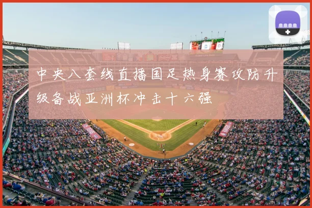 中央八套线直播国足热身赛攻防升级备战亚洲杯冲击十六强