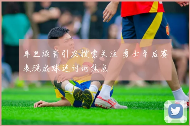 库里读音引发搜索关注 勇士季后赛表现成球迷讨论焦点