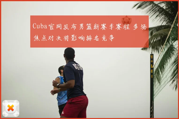 Cuba官网发布男篮新赛季赛程 多场焦点对决将影响排名竞争