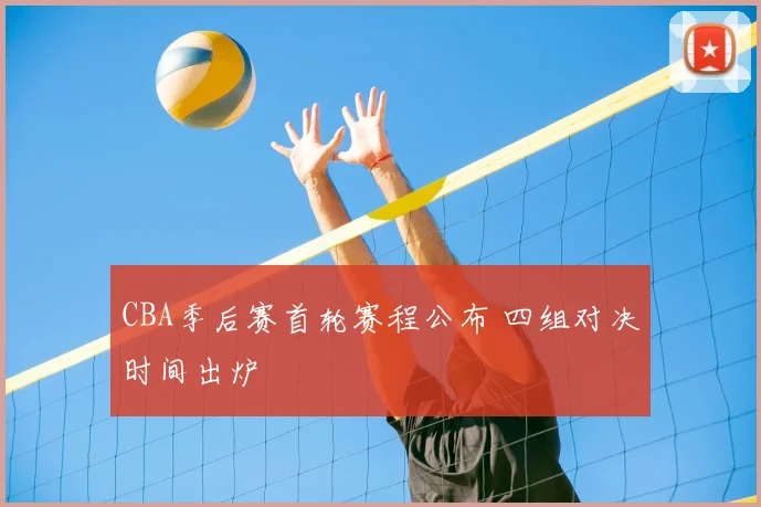 CBA季后赛首轮赛程公布 四组对决时间出炉