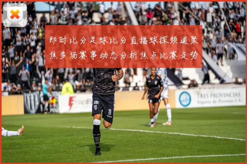 即时比分足球比分直播球探频道聚焦多场赛事动态分析焦点比赛走势